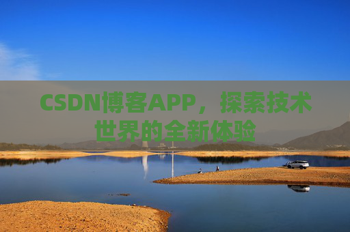CSDN博客APP,探索技术世界的全新体验 CSDN博客APP,探索技术世界的全新体验